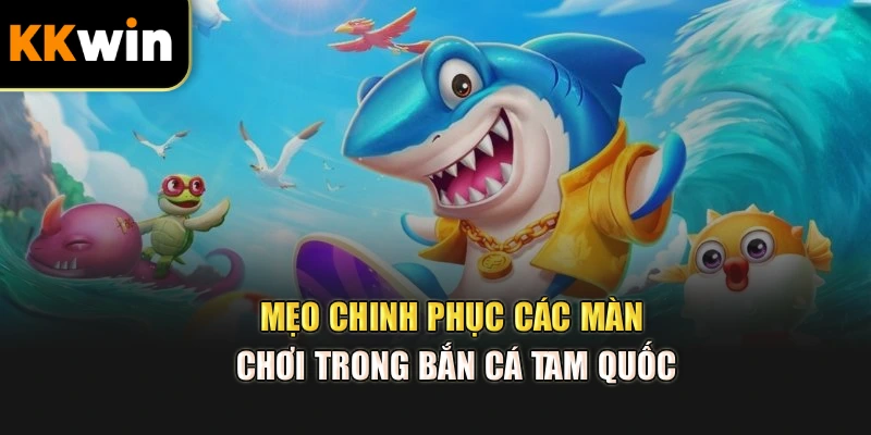 Mẹo chinh phục các màn chơi trong bắn cá Tam Quốc
